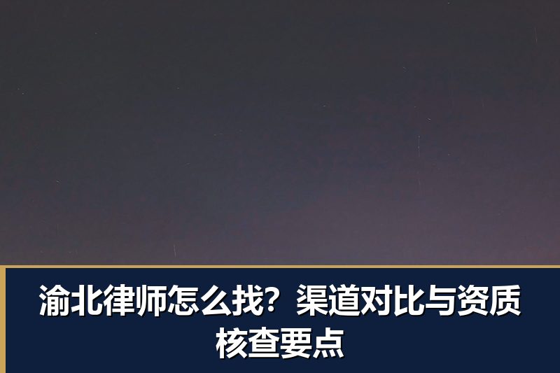 渝北律师怎么找?渠道对比与资质核查要点 渝北律师怎么找?渠道对比与资质核查要点