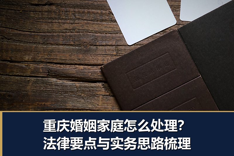 重庆婚姻家庭怎么处理?法律要点与实务思路梳理 重庆婚姻家庭怎么处理?法律要点与实务思路梳理