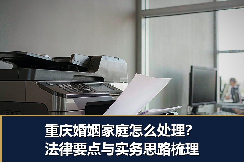 重庆婚姻家庭怎么处理?法律要点与实务思路梳理 重庆婚姻家庭怎么处理?法律要点与实务思路梳理