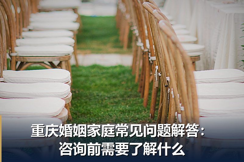 重庆婚姻家庭常见问题解答：咨询前需要了解什么