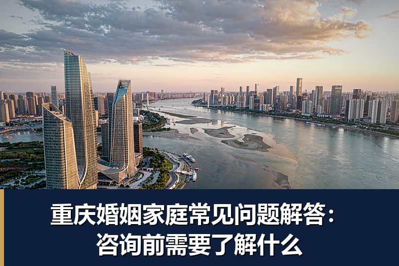 重庆婚姻家庭常见问题解答：咨询前需要了解什么