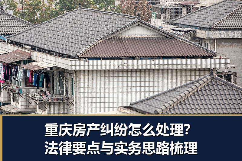 重庆房产纠纷怎么处理?法律要点与实务思路梳理 重庆房产纠纷怎么处理?法律要点与实务思路梳理