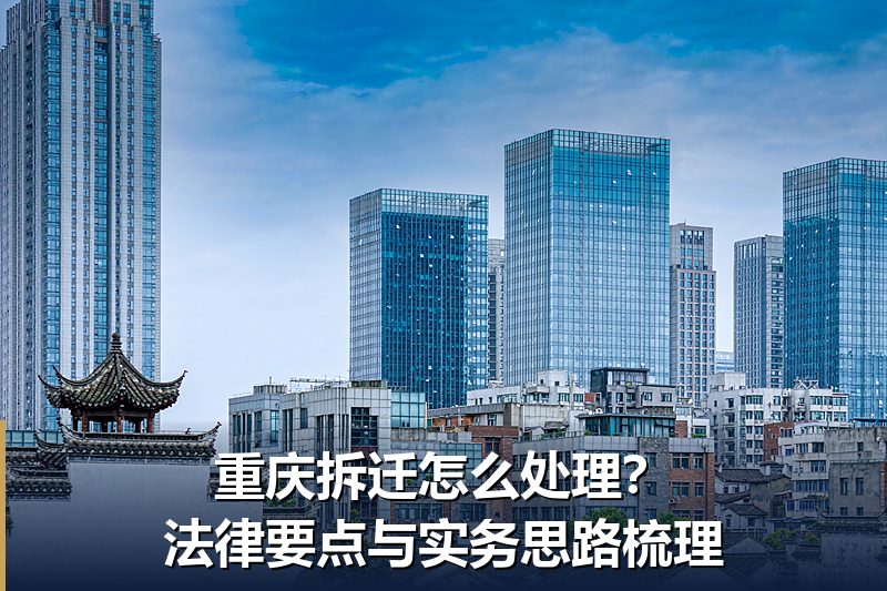 重庆拆迁怎么处理?法律要点与实务思路梳理 重庆拆迁怎么处理?法律要点与实务思路梳理