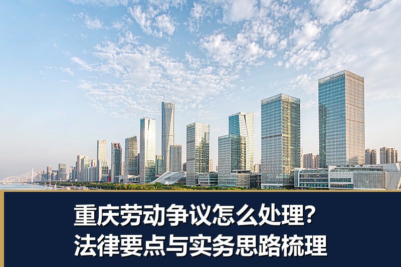 重庆劳动争议怎么处理?法律要点与实务思路梳理 重庆劳动争议怎么处理?法律要点与实务思路梳理