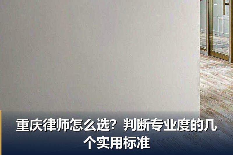 重庆律师怎么选?判断专业度的几个实用标准 重庆律师怎么选?判断专业度的几个实用标准