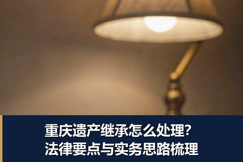 重庆遗产继承怎么处理?法律要点与实务思路梳理 重庆遗产继承怎么处理?法律要点与实务思路梳理