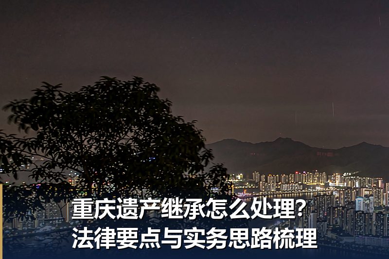 重庆遗产继承怎么处理?法律要点与实务思路梳理 重庆遗产继承怎么处理?法律要点与实务思路梳理
