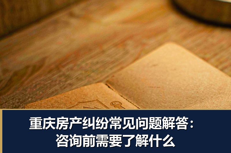 重庆房产纠纷常见问题解答：咨询前需要了解什么