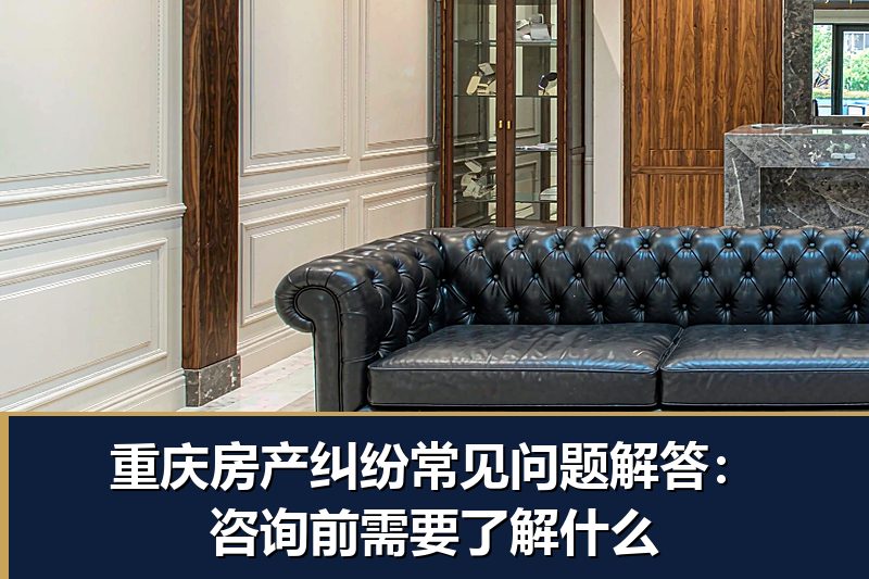 重庆房产纠纷常见问题解答：咨询前需要了解什么
