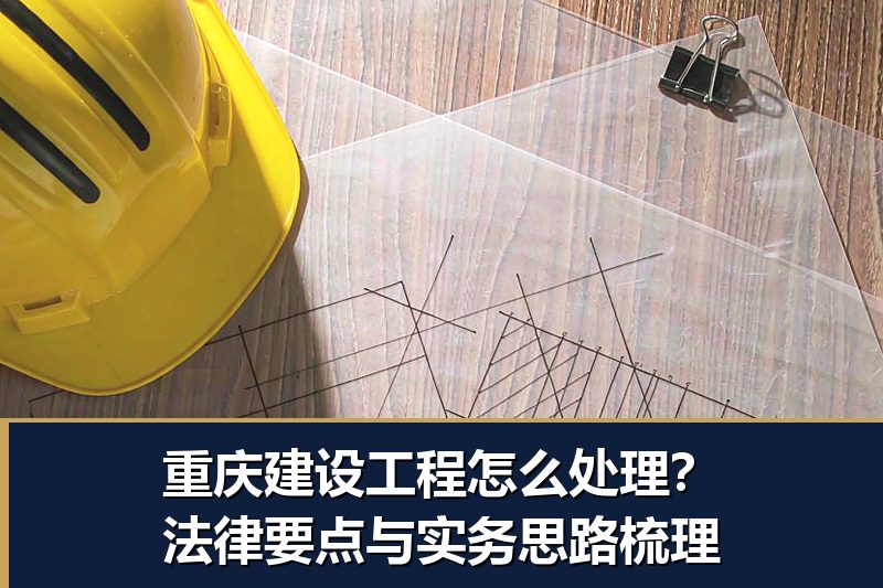 重庆建设工程怎么处理?法律要点与实务思路梳理 重庆建设工程怎么处理?法律要点与实务思路梳理