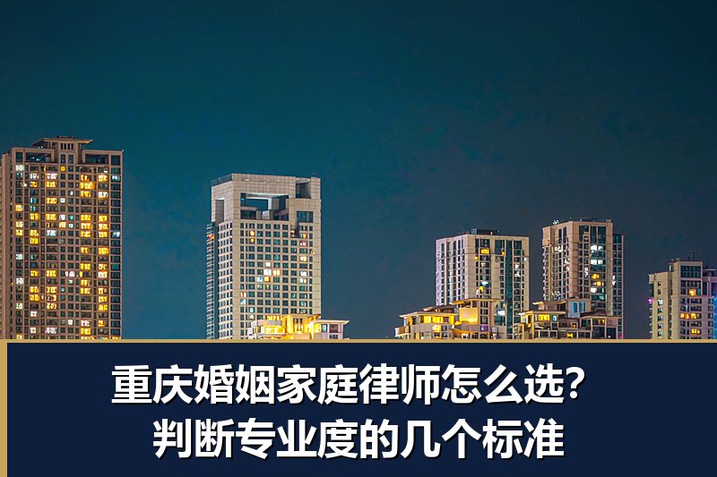 重庆婚姻家庭律师怎么选?判断专业度的几个标准 重庆婚姻家庭律师怎么选?判断专业度的几个标准