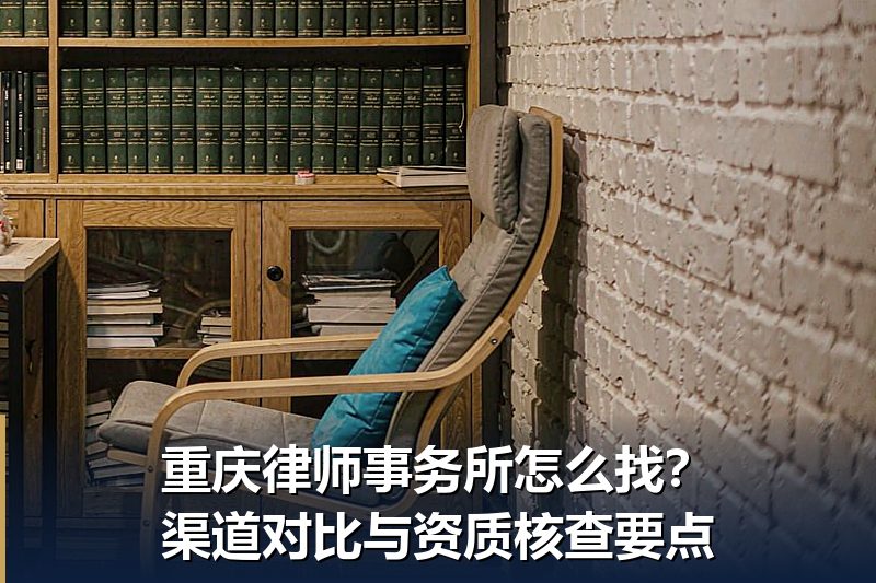 重庆律师事务所怎么找?渠道对比与资质核查要点 重庆律师事务所怎么找?渠道对比与资质核查要点