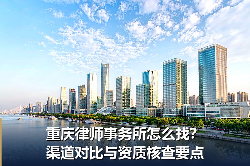重庆律师事务所怎么找?渠道对比与资质核查要点 重庆律师事务所怎么找?渠道对比与资质核查要点