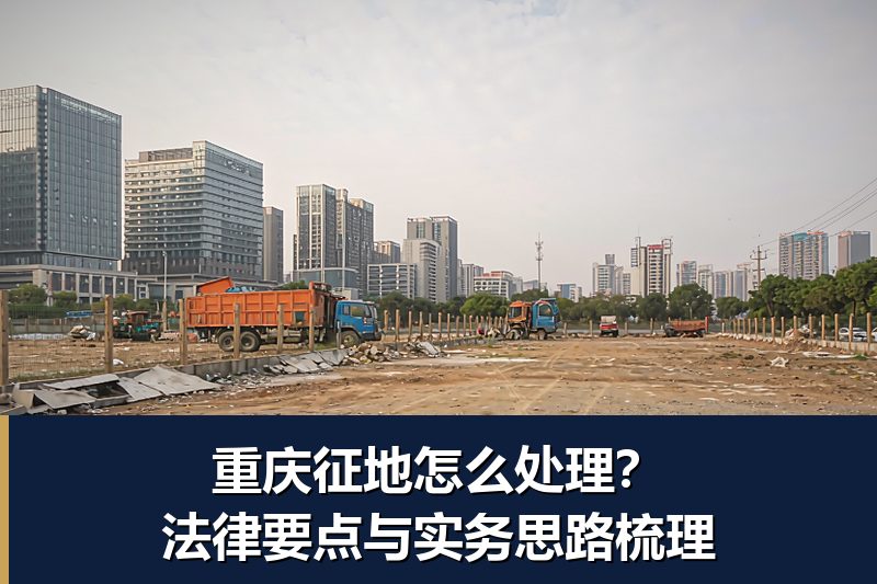 重庆征地怎么处理?法律要点与实务思路梳理 重庆征地怎么处理?法律要点与实务思路梳理