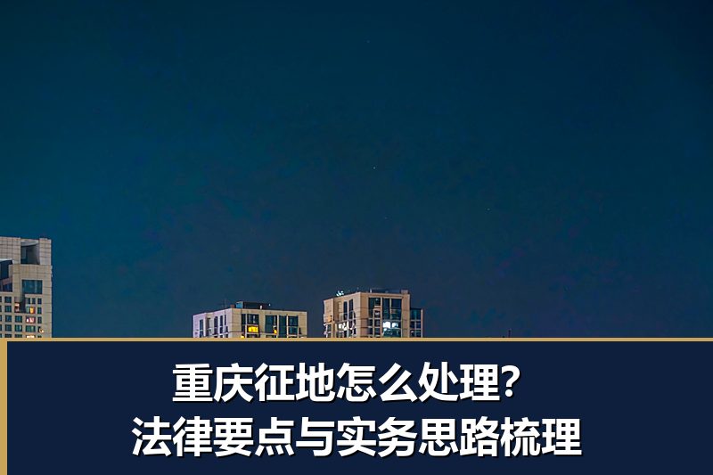 重庆征地怎么处理?法律要点与实务思路梳理 重庆征地怎么处理?法律要点与实务思路梳理