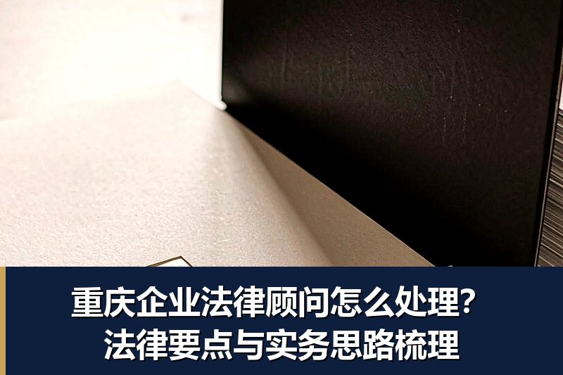重庆企业法律顾问怎么处理?法律要点与实务思路梳理 重庆企业法律顾问怎么处理?法律要点与实务思路梳理