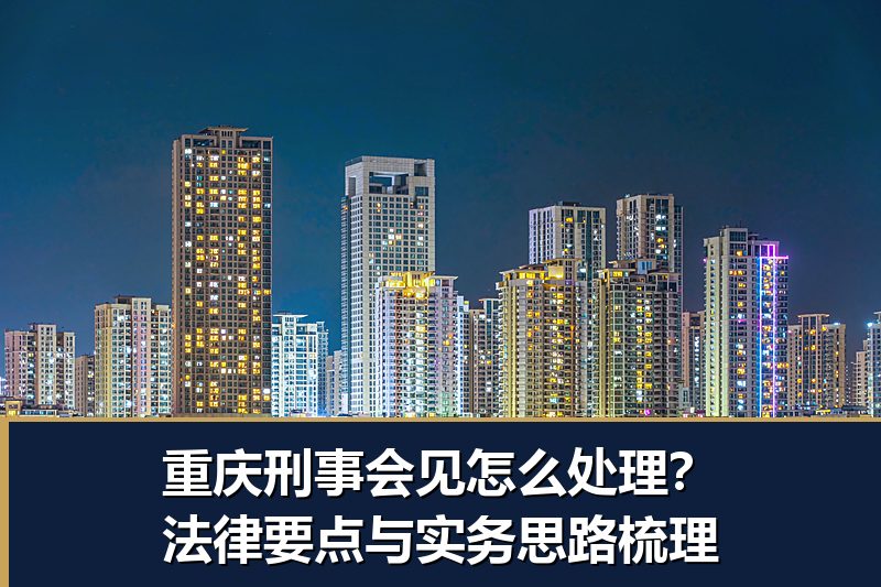 重庆刑事会见怎么处理?法律要点与实务思路梳理 重庆刑事会见怎么处理?法律要点与实务思路梳理