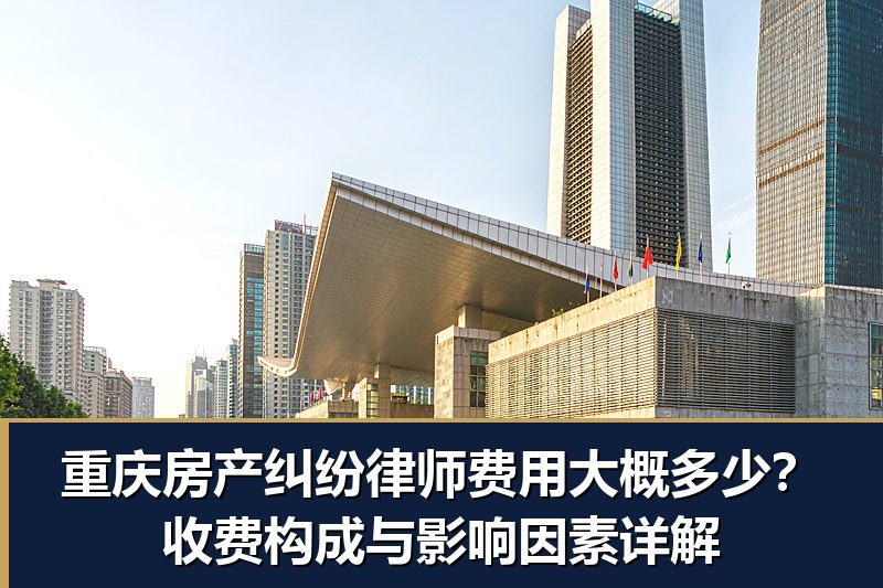 重庆房产纠纷律师费用大概多少?收费构成与影响因素详解 重庆房产纠纷律师费用大概多少?收费构成与影响因素详解
