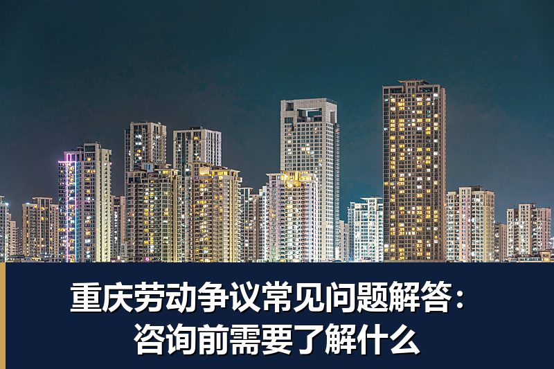 重庆劳动争议常见问题解答:咨询前需要了解什么 重庆劳动争议常见问题解答:咨询前需要了解什么