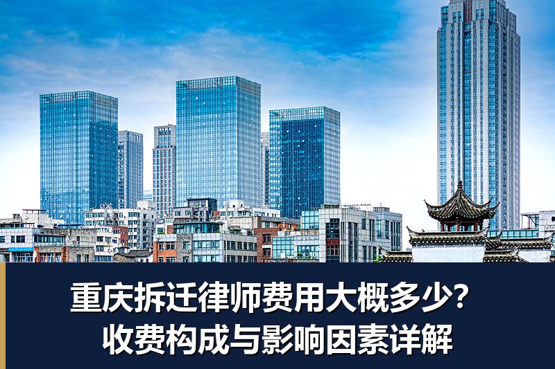 重庆拆迁律师费用大概多少?收费构成与影响因素详解 重庆拆迁律师费用大概多少?收费构成与影响因素详解