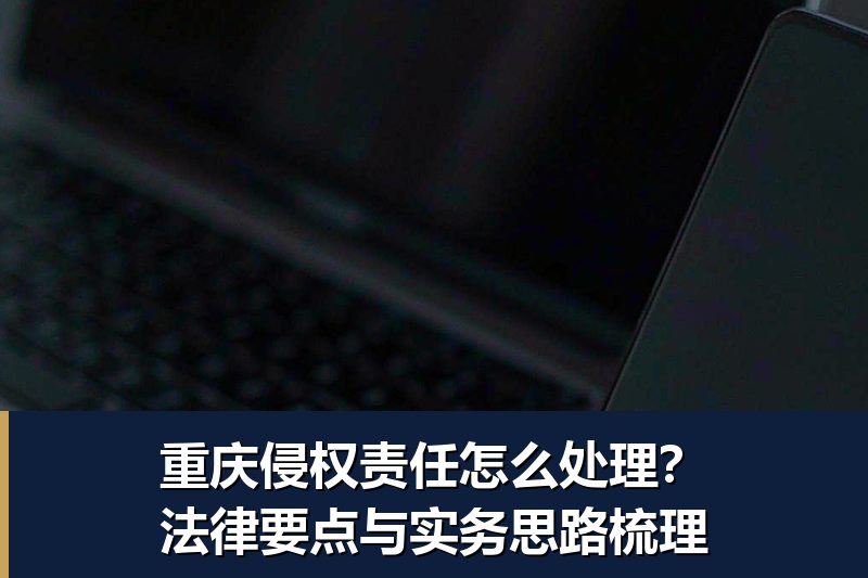 重庆侵权责任怎么处理？法律要点与实务思路梳理
