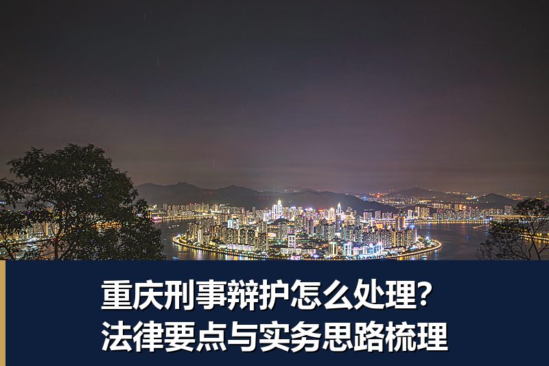 重庆刑事辩护怎么处理?法律要点与实务思路梳理 重庆刑事辩护怎么处理?法律要点与实务思路梳理